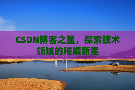CSDN博客之星，探索技术领域的璀璨新星